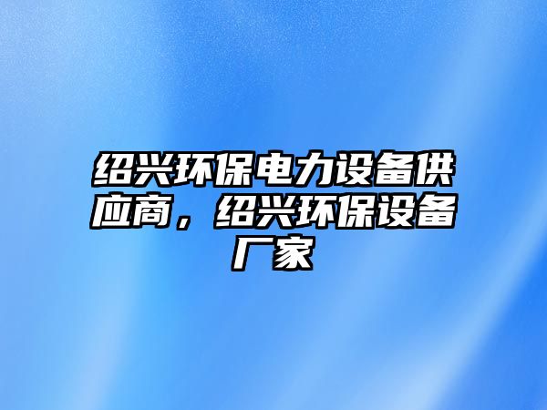 紹興環(huán)保電力設備供應商，紹興環(huán)保設備廠家