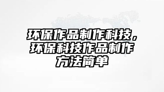 環(huán)保作品制作科技，環(huán)保科技作品制作方法簡(jiǎn)單