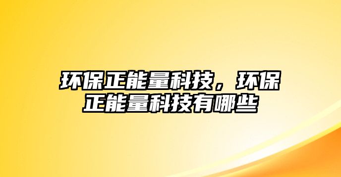 環(huán)保正能量科技，環(huán)保正能量科技有哪些