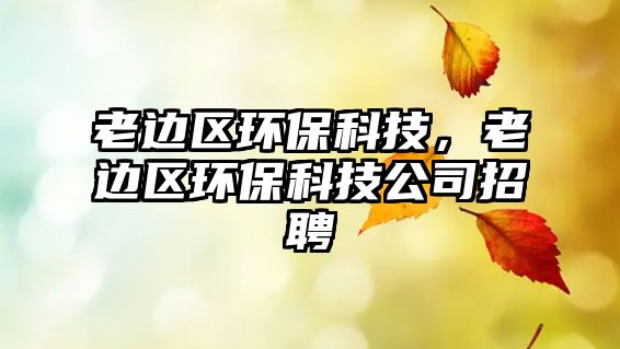 老邊區(qū)環(huán)保科技，老邊區(qū)環(huán)保科技公司招聘