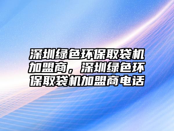 深圳綠色環(huán)保取袋機(jī)加盟商，深圳綠色環(huán)保取袋機(jī)加盟商電話