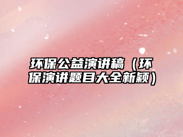 環(huán)保公益演講稿（環(huán)保演講題目大全新穎）