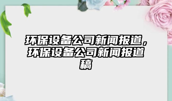 環(huán)保設備公司新聞報道，環(huán)保設備公司新聞報道稿