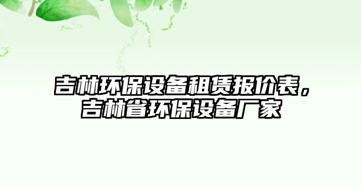 吉林環(huán)保設(shè)備租賃報價表，吉林省環(huán)保設(shè)備廠家