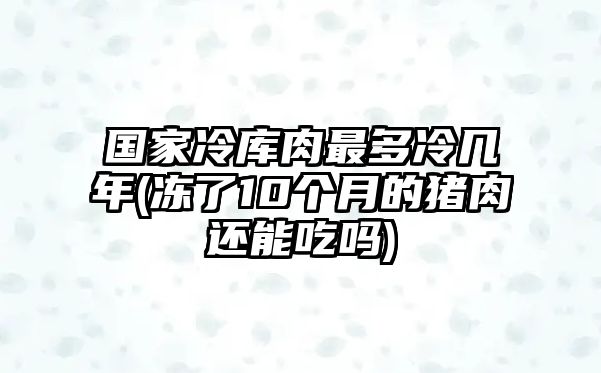 國家冷庫肉最多冷幾年(凍了10個月的豬肉還能吃嗎)