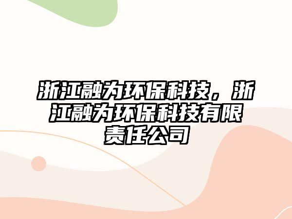 浙江融為環(huán)保科技，浙江融為環(huán)?？萍加邢挢?zé)任公司