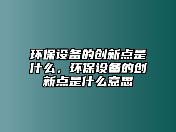 環(huán)保設備的創(chuàng)新點是什么，環(huán)保設備的創(chuàng)新點是什么意思