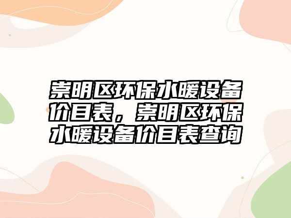 崇明區(qū)環(huán)保水暖設備價目表，崇明區(qū)環(huán)保水暖設備價目表查詢