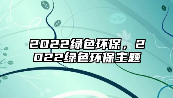 2022綠色環(huán)保，2022綠色環(huán)保主題