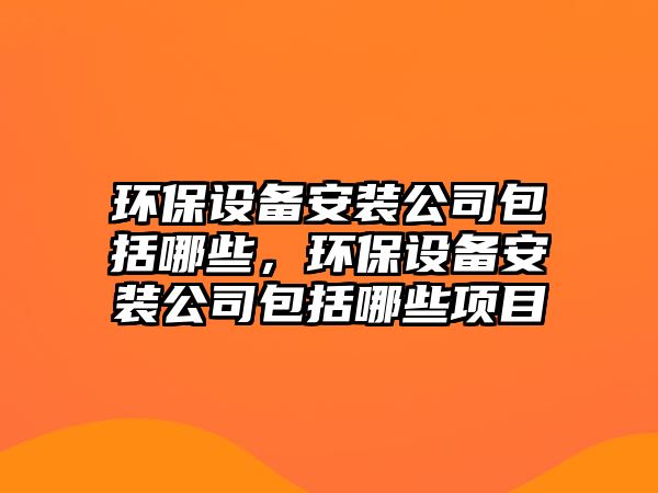 環(huán)保設備安裝公司包括哪些，環(huán)保設備安裝公司包括哪些項目