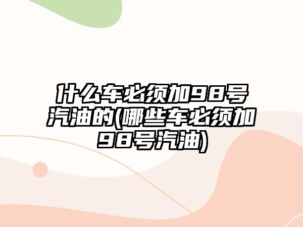 什么車必須加98號汽油的(哪些車必須加98號汽油)