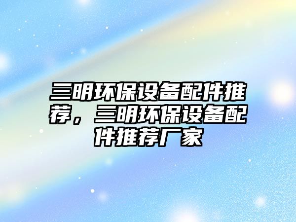 三明環(huán)保設(shè)備配件推薦，三明環(huán)保設(shè)備配件推薦廠家