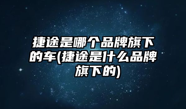 捷途是哪個(gè)品牌旗下的車(捷途是什么品牌 旗下的)