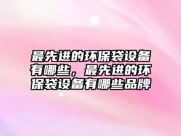 最先進的環(huán)保袋設備有哪些，最先進的環(huán)保袋設備有哪些品牌