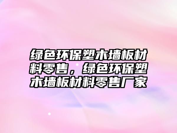 綠色環(huán)保塑木墻板材料零售，綠色環(huán)保塑木墻板材料零售廠家