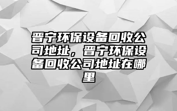 晉寧環(huán)保設備回收公司地址，晉寧環(huán)保設備回收公司地址在哪里