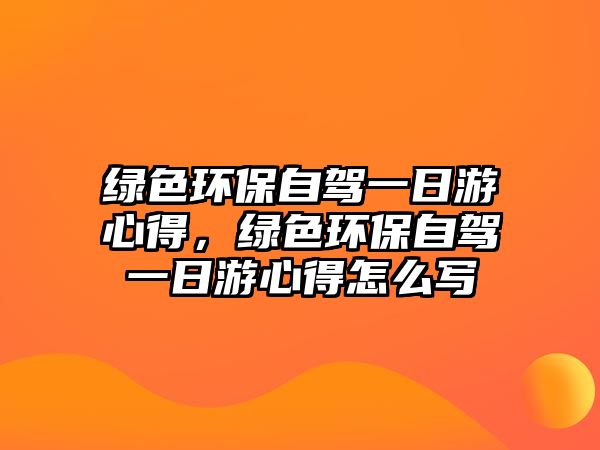 綠色環(huán)保自駕一日游心得，綠色環(huán)保自駕一日游心得怎么寫