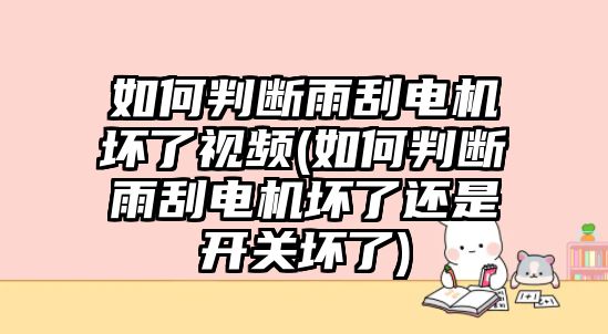 如何判斷雨刮電機壞了視頻(如何判斷雨刮電機壞了還是開關壞了)