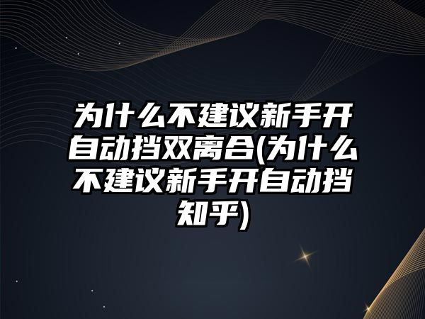 為什么不建議新手開自動擋雙離合(為什么不建議新手開自動擋知乎)