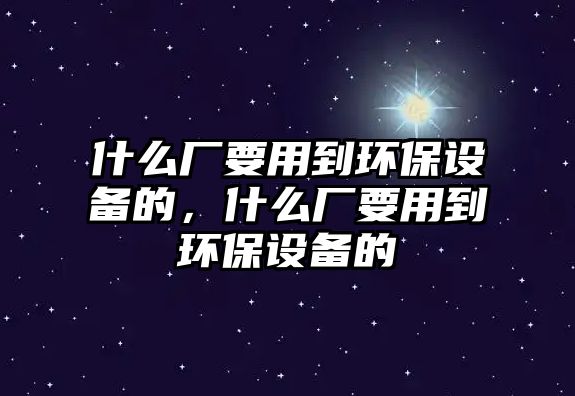 什么廠要用到環(huán)保設(shè)備的，什么廠要用到環(huán)保設(shè)備的