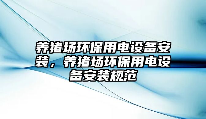 養(yǎng)豬場環(huán)保用電設(shè)備安裝，養(yǎng)豬場環(huán)保用電設(shè)備安裝規(guī)范