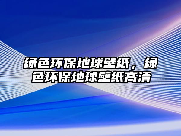 綠色環(huán)保地球壁紙，綠色環(huán)保地球壁紙高清