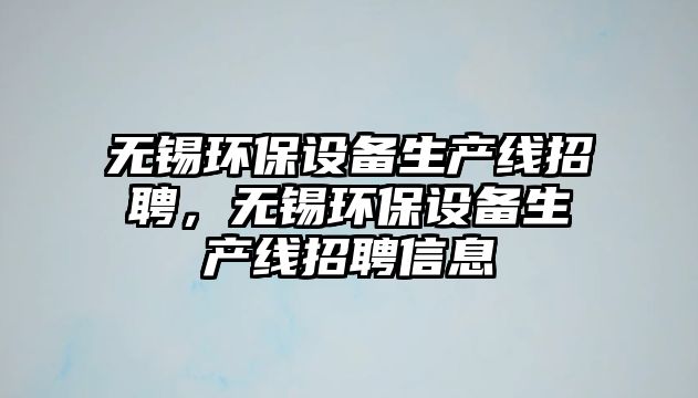 無錫環(huán)保設備生產(chǎn)線招聘，無錫環(huán)保設備生產(chǎn)線招聘信息