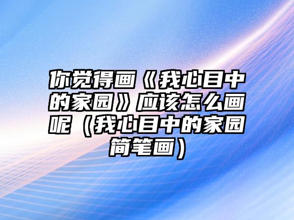 你覺得畫《我心目中的家園》應(yīng)該怎么畫呢（我心目中的家園簡(jiǎn)筆畫）