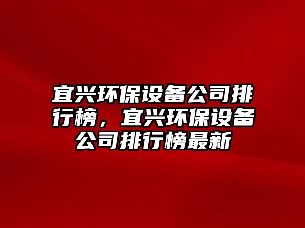 宜興環(huán)保設備公司排行榜，宜興環(huán)保設備公司排行榜最新