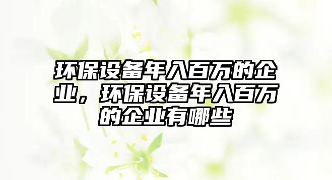 環(huán)保設備年入百萬的企業(yè)，環(huán)保設備年入百萬的企業(yè)有哪些