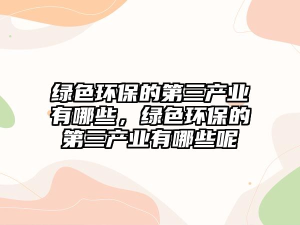 綠色環(huán)保的第三產業(yè)有哪些，綠色環(huán)保的第三產業(yè)有哪些呢