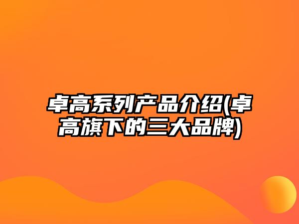 卓高系列產(chǎn)品介紹(卓高旗下的三大品牌)