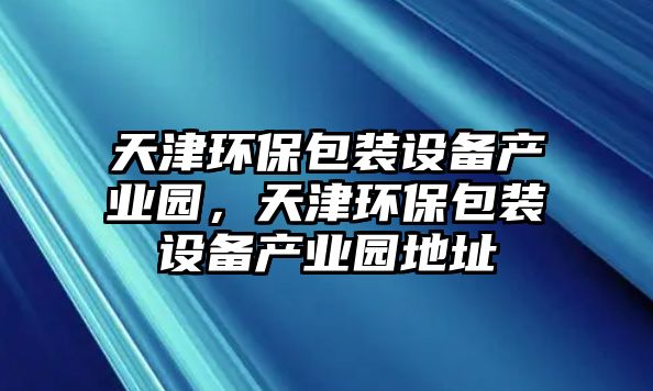 天津環(huán)保包裝設(shè)備產(chǎn)業(yè)園，天津環(huán)保包裝設(shè)備產(chǎn)業(yè)園地址