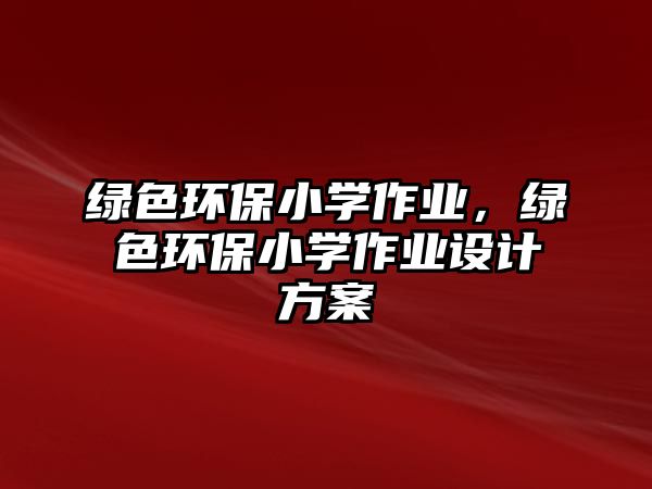 綠色環(huán)保小學(xué)作業(yè)，綠色環(huán)保小學(xué)作業(yè)設(shè)計方案