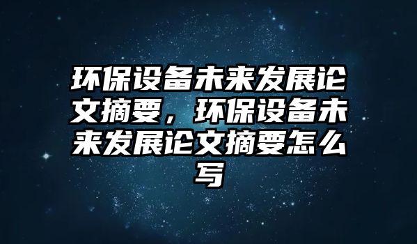 環(huán)保設(shè)備未來發(fā)展論文摘要，環(huán)保設(shè)備未來發(fā)展論文摘要怎么寫