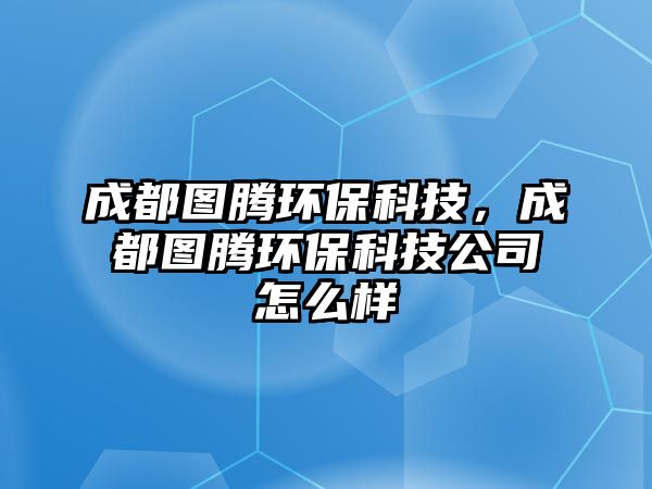 成都圖騰環(huán)?？萍?，成都圖騰環(huán)保科技公司怎么樣