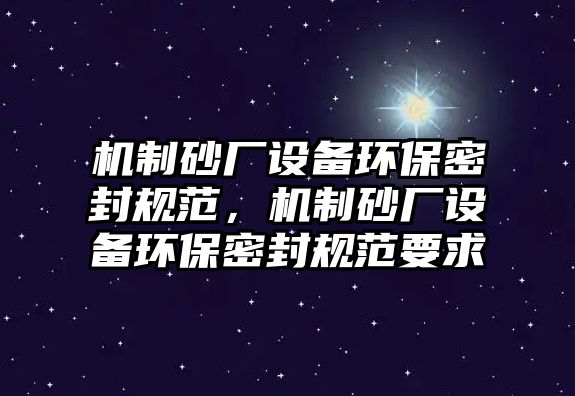 機(jī)制砂廠設(shè)備環(huán)保密封規(guī)范，機(jī)制砂廠設(shè)備環(huán)保密封規(guī)范要求