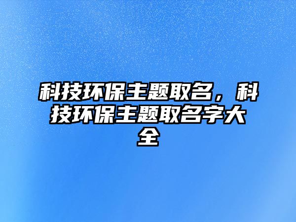 科技環(huán)保主題取名，科技環(huán)保主題取名字大全