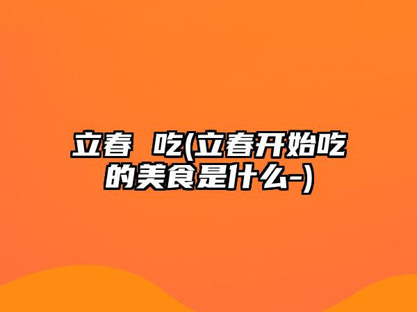 立春 吃(立春開始吃的美食是什么-)