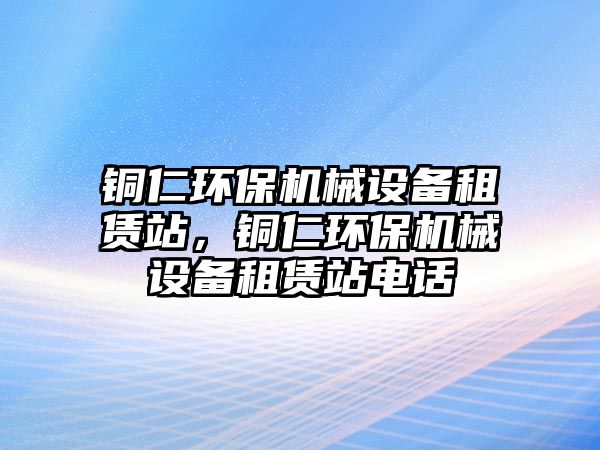 銅仁環(huán)保機(jī)械設(shè)備租賃站，銅仁環(huán)保機(jī)械設(shè)備租賃站電話