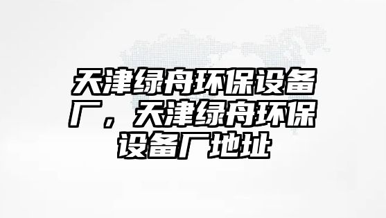 天津綠舟環(huán)保設(shè)備廠，天津綠舟環(huán)保設(shè)備廠地址