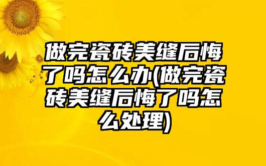 做完瓷磚美縫后悔了嗎怎么辦(做完瓷磚美縫后悔了嗎怎么處理)