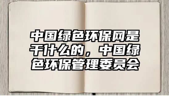 中國綠色環(huán)保網(wǎng)是干什么的，中國綠色環(huán)保管理委員會