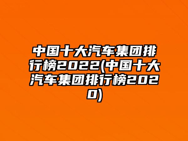 中國(guó)十大汽車集團(tuán)排行榜2022(中國(guó)十大汽車集團(tuán)排行榜2020)