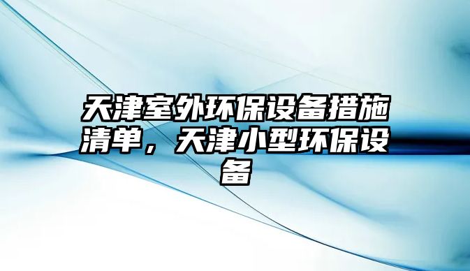 天津室外環(huán)保設(shè)備措施清單，天津小型環(huán)保設(shè)備