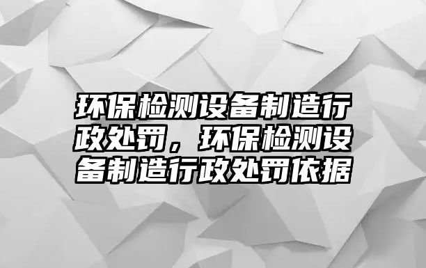 環(huán)保檢測設(shè)備制造行政處罰，環(huán)保檢測設(shè)備制造行政處罰依據(jù)