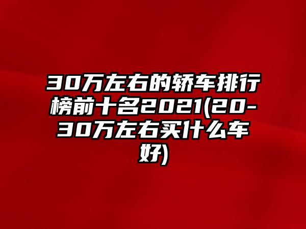 30萬左右的轎車排行榜前十名2021(20-30萬左右買什么車好)