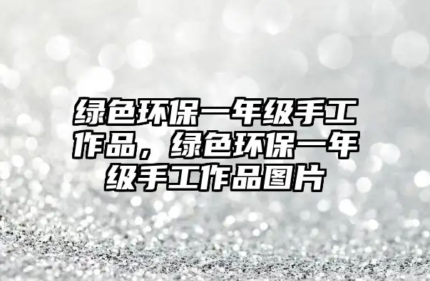 綠色環(huán)保一年級(jí)手工作品，綠色環(huán)保一年級(jí)手工作品圖片