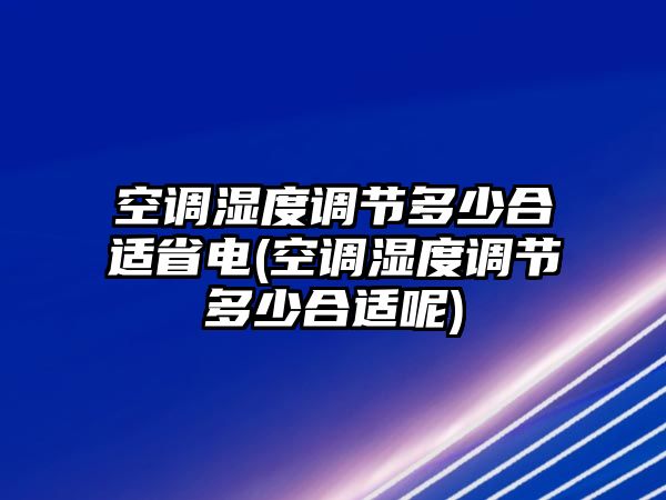 空調(diào)濕度調(diào)節(jié)多少合適省電(空調(diào)濕度調(diào)節(jié)多少合適呢)