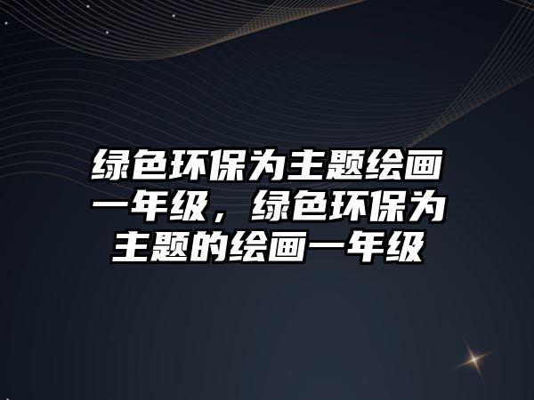 綠色環(huán)保為主題繪畫一年級(jí)，綠色環(huán)保為主題的繪畫一年級(jí)